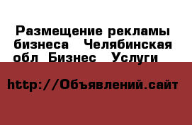 Размещение рекламы бизнеса - Челябинская обл. Бизнес » Услуги   